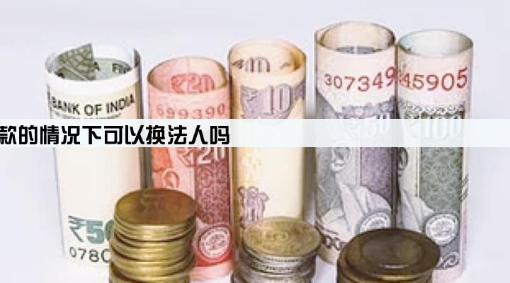 公司有贷款的情况下可以换法人吗