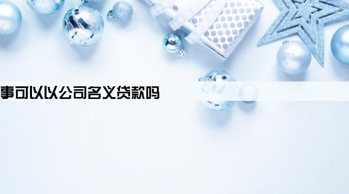 公司监事可以以公司名义贷款吗