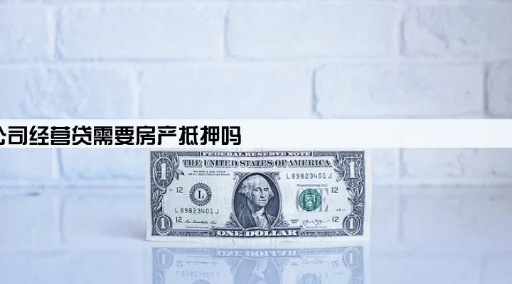 公司经营贷需要房产抵押吗