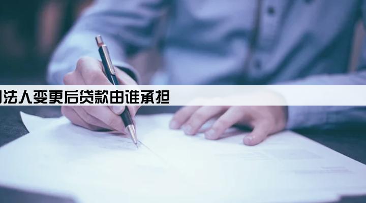 公司法人变更后贷款由谁承担