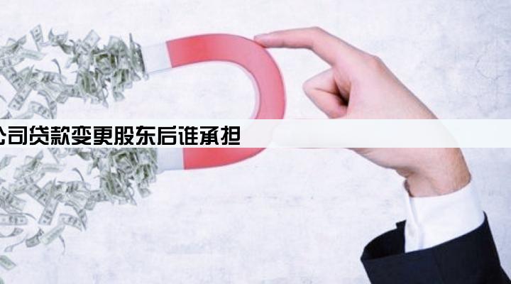 公司贷款变更股东后谁承担