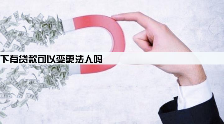 企业名下有贷款可以变更法人吗