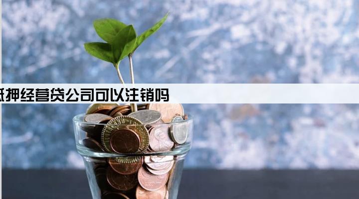 抵押经营贷公司可以注销吗