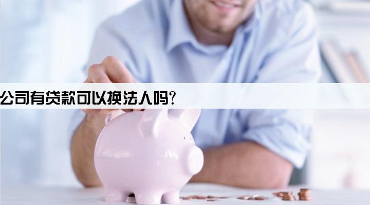 公司有贷款可以换法人吗?