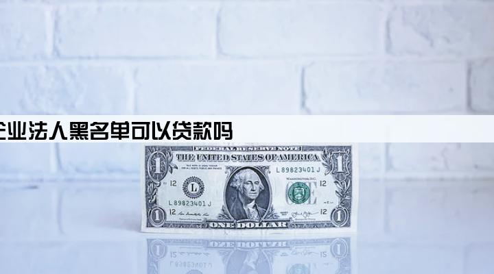 企业法人黑名单可以贷款吗