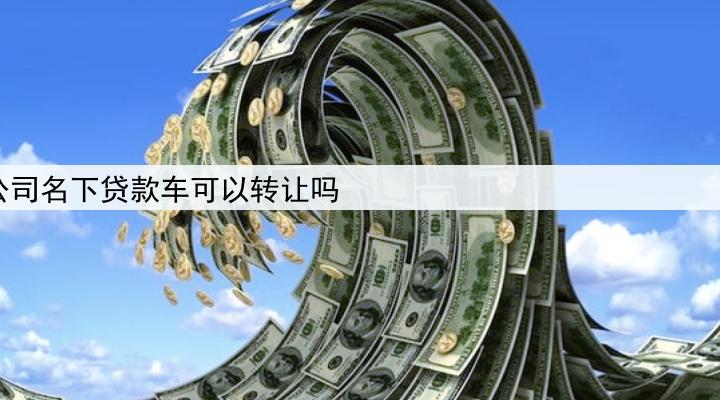 公司名下贷款车可以转让吗