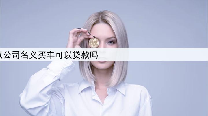 以公司名义买车可以贷款吗