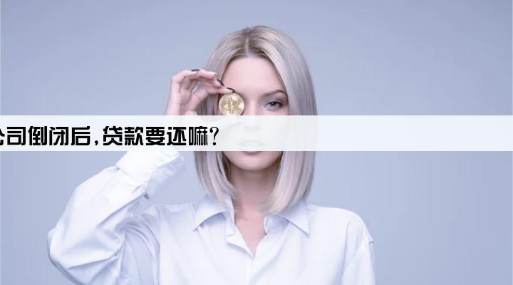 以公司名誉贷款,公司倒闭后,贷款要还嘛?