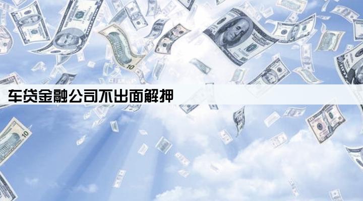 车贷金融公司不出面解押