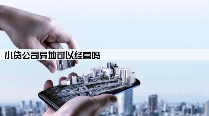 小贷公司异地可以经营吗