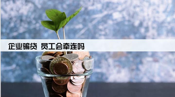 企业骗贷 员工会牵连吗