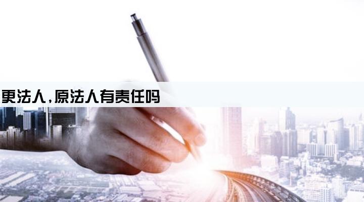 公司贷款后变更法人,原法人有责任吗