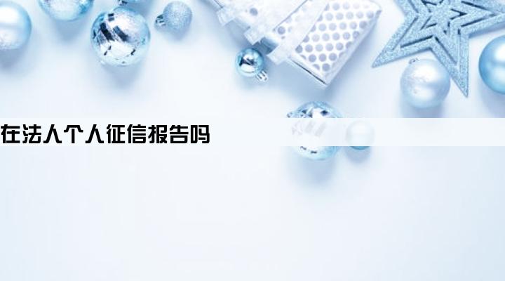 公司网商贷记录会出现在法人个人征信报告吗