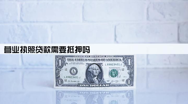 营业执照贷款需要抵押吗
