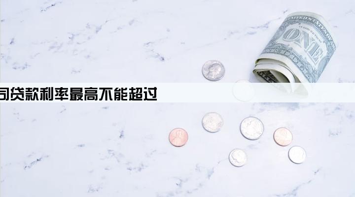 小额贷款公司贷款利率最高不能超过