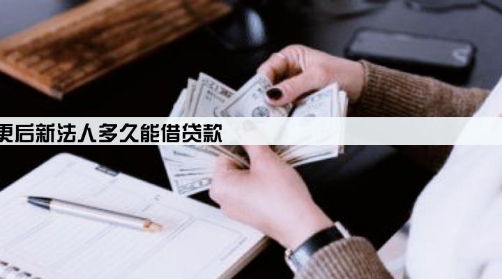 企业法人变更后新法人多久能借贷款