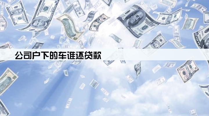 公司户下的车谁还贷款