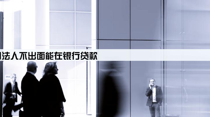 公司法人不出面能在银行贷款