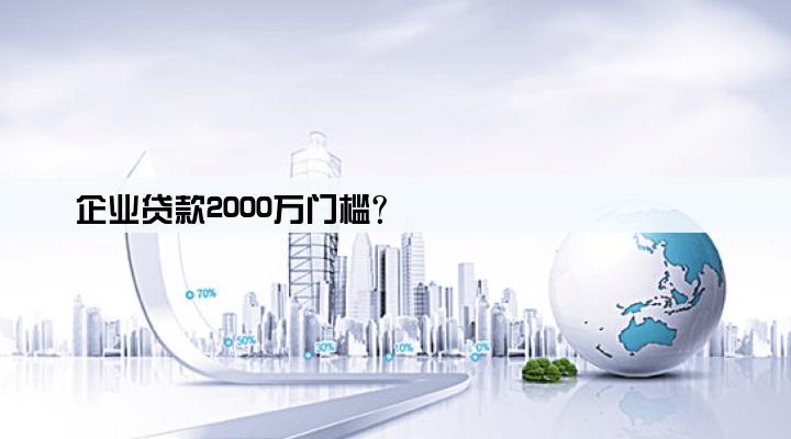 企业贷款2000万门槛?