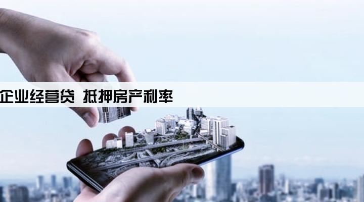 企业经营贷 抵押房产利率