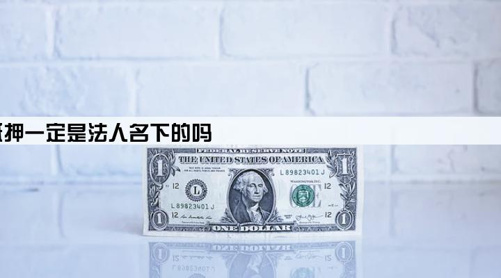 企业经营贷款房产抵押一定是法人名下的吗