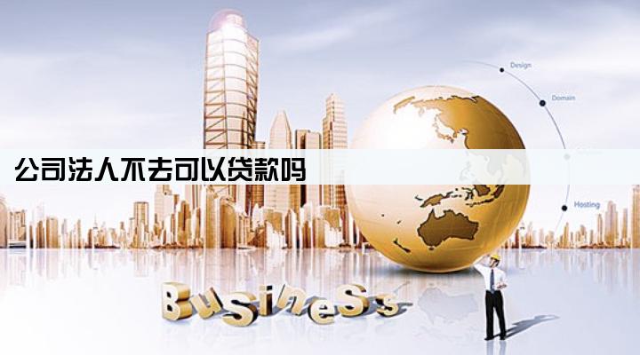 公司法人不去可以贷款吗