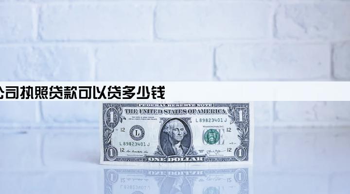 公司执照贷款可以贷多少钱