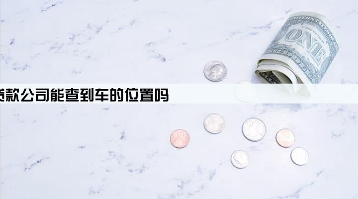 贷款公司能查到车的位置吗