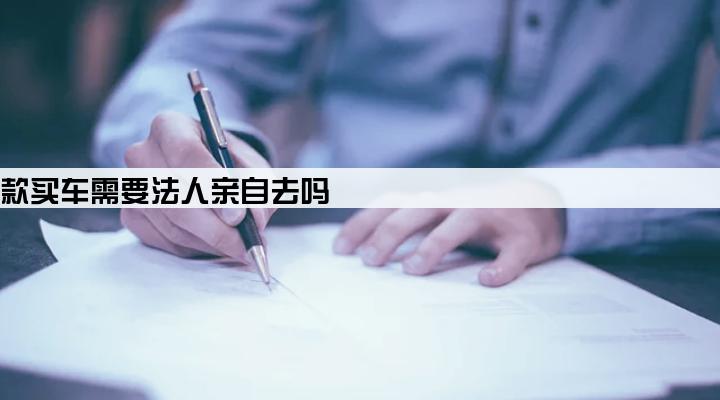 公司贷款买车需要法人亲自去吗