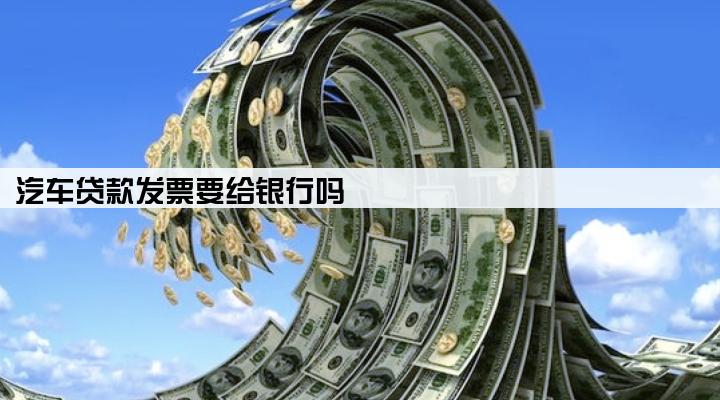 汽车贷款发票要给银行吗