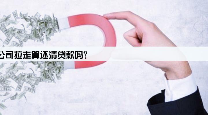 还不起车贷车被贷款公司拉走算还清贷款吗?