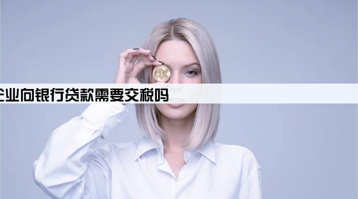企业向银行贷款需要交税吗