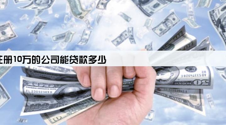 注册10万的公司能贷款多少