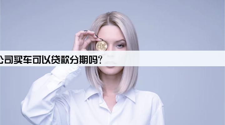 新成立公司买车可以贷款分期吗?