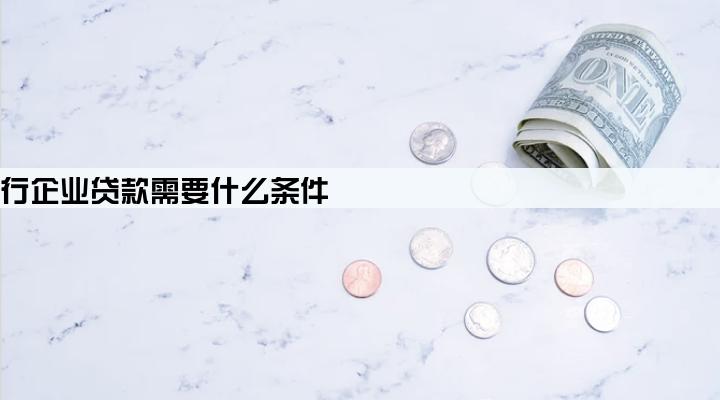 邮政银行企业贷款需要什么条件