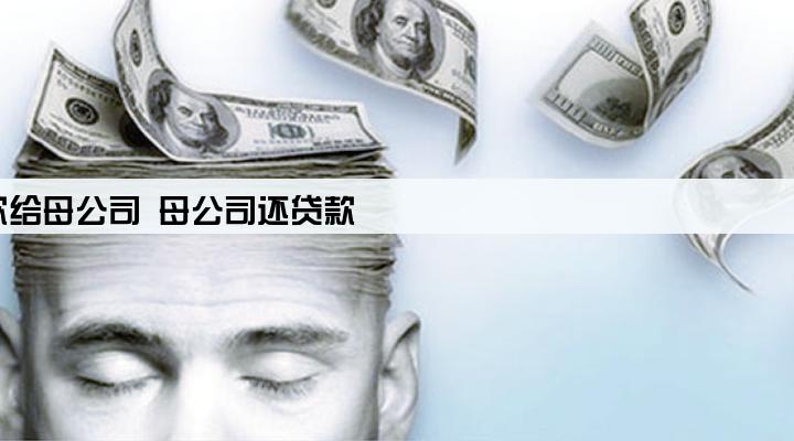 子公司贷款给母公司 母公司还贷款