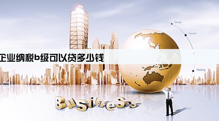 企业纳税b级可以贷多少钱