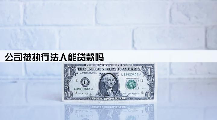 公司被执行法人能贷款吗
