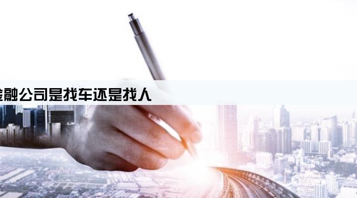 如果车贷不还了,金融公司是找车还是找人