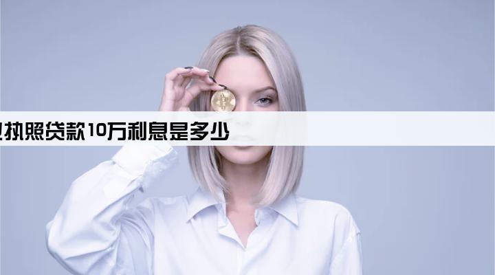 营业执照贷款10万利息是多少