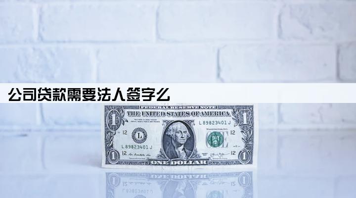 公司贷款需要法人签字么