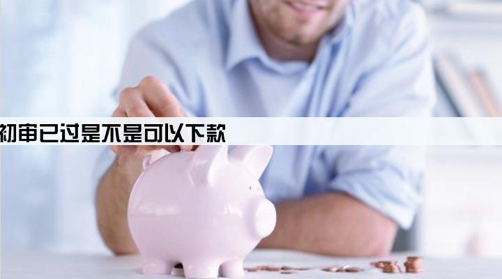 贷款公司初审已过是不是可以下款