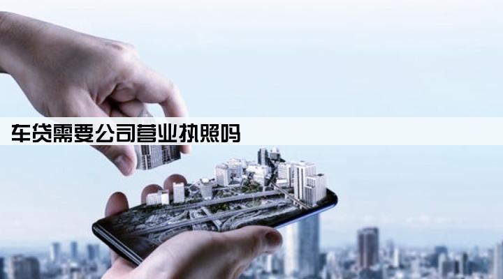 车贷需要公司营业执照吗