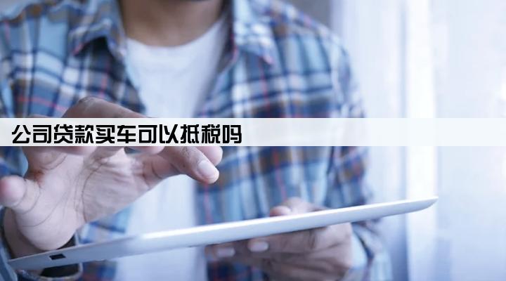 公司贷款买车可以抵税吗