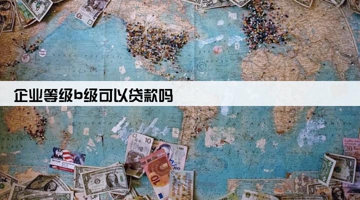企业等级b级可以贷款吗