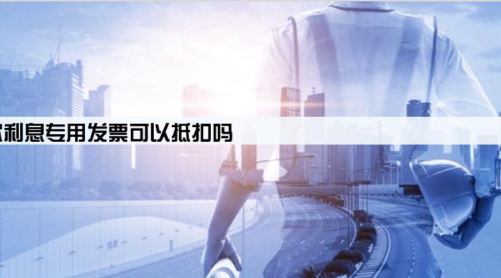 贷款利息专用发票可以抵扣吗