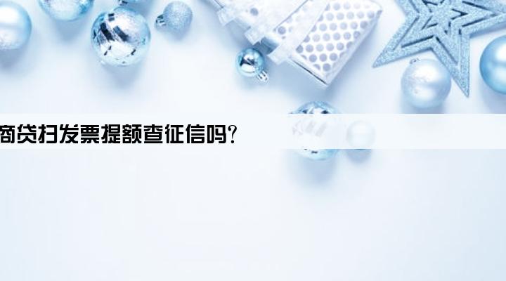 网商贷扫发票提额查征信吗?