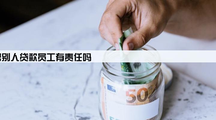 贷款公司做假资料帮别人贷款员工有责任吗