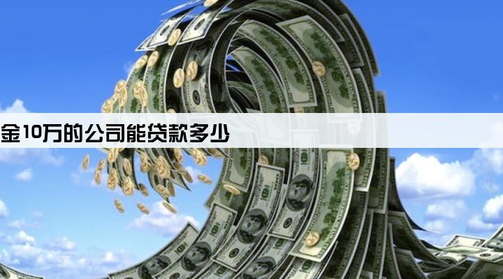 注册资金10万的公司能贷款多少