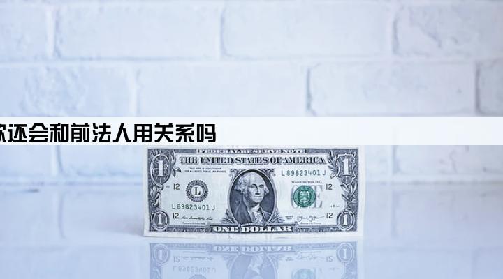 公司变更法人贷款还会和前法人用关系吗